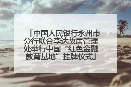 中国人民银行永州市分行联合李达故居管理处举行中国“红色金融教育基地”挂牌仪式
