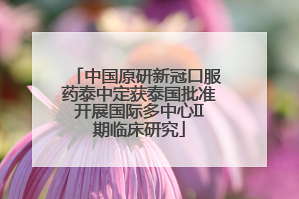 中国原研新冠口服药泰中定获泰国批准开展国际多中心II期临床研究