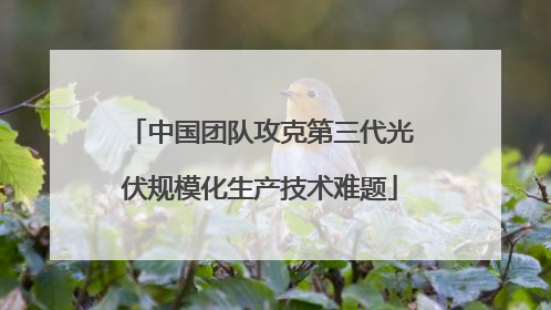 中国团队攻克第三代光伏规模化生产技术难题