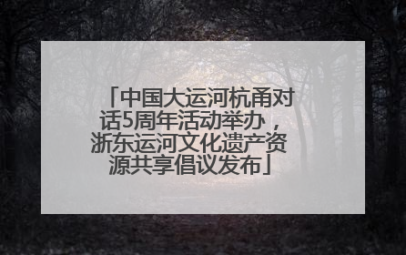 中国大运河杭甬对话5周年活动举办，浙东运河文化遗产资源共享倡议发布
