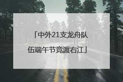 中外21支龙舟队伍端午节竞渡右江