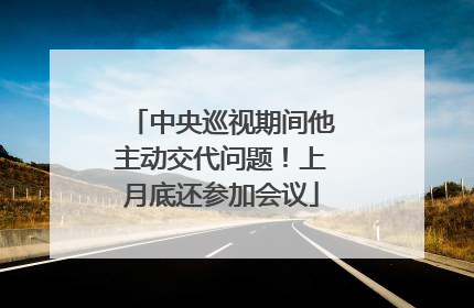 中央巡视期间他主动交代问题！上月底还参加会议