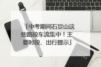 中考期间石景山这些路段车流集中！主要时段、出行提示