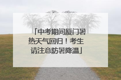 中考期间厦门暑热天气回归！考生请注意防暑降温