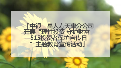 中银三星人寿天津分公司开展“理性投资 守护财富-515投资者保护宣传日”主题教育宣传活动