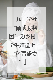九三学社“硕博服务团”为乡村学生娃送上“科普盛宴”