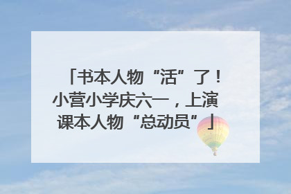 书本人物“活”了！小营小学庆六一，上演课本人物“总动员”