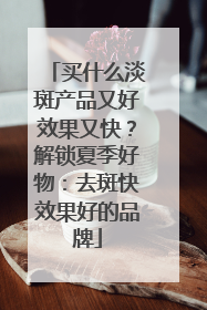 买什么淡斑产品又好效果又快？解锁夏季好物：去斑快效果好的品牌