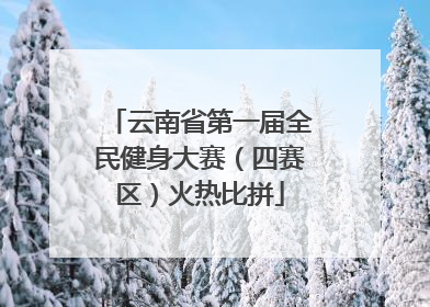 云南省第一届全民健身大赛（四赛区）火热比拼