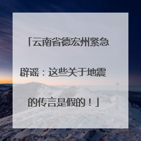云南省德宏州紧急辟谣：这些关于地震的传言是假的！