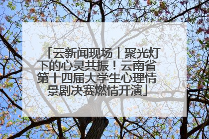 云新闻现场丨聚光灯下的心灵共振！云南省第十四届大学生心理情景剧决赛燃情开演