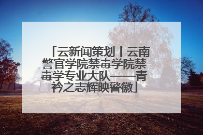 云新闻策划丨云南警官学院禁毒学院禁毒学专业大队——青衿之志辉映警徽