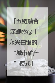 五链融合深观察⑤丨永兴白银的“城市矿产”模式