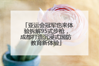 亚运会冠军也来体验拆解95式步枪，成都打造沉浸式国防教育新体验