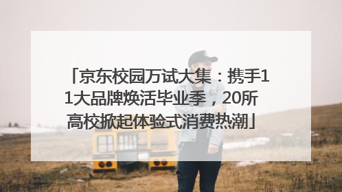 京东校园万试大集：携手11大品牌焕活毕业季，20所高校掀起体验式消费热潮