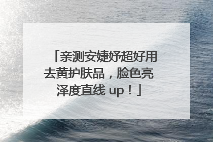 亲测安婕妤超好用去黄护肤品，脸色亮泽度直线 up！