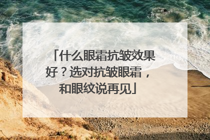 什么眼霜抗皱效果好？选对抗皱眼霜，和眼纹说再见
