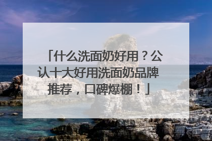 什么洗面奶好用？公认十大好用洗面奶品牌推荐，口碑爆棚！