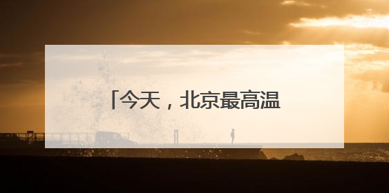 今天，北京最高温34℃！防暑防晒