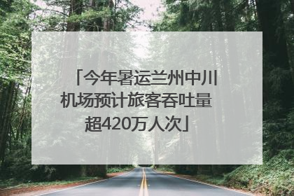 今年暑运兰州中川机场预计旅客吞吐量超420万人次