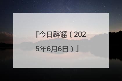 今日辟谣（2025年6月6日）