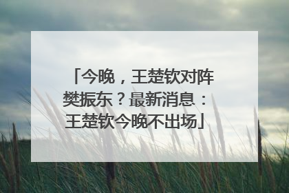 今晚，王楚钦对阵樊振东？最新消息：王楚钦今晚不出场