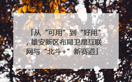 从“可用”到“好用”，雄安新区布局卫星互联网与“北斗+”新赛道
