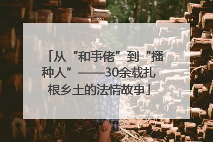 从“和事佬”到“播种人”——30余载扎根乡土的法情故事