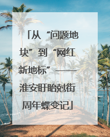 从“问题地块”到“网红新地标”——淮安盱眙尅街周年蝶变记