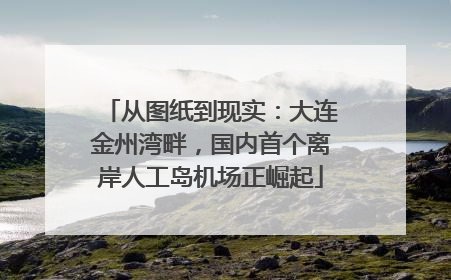 从图纸到现实：大连金州湾畔，国内首个离岸人工岛机场正崛起