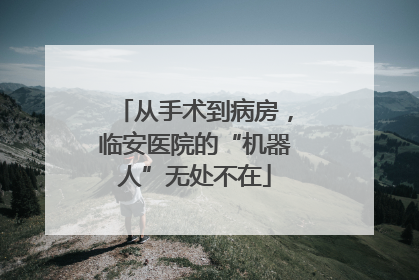 从手术到病房，临安医院的“机器人”无处不在