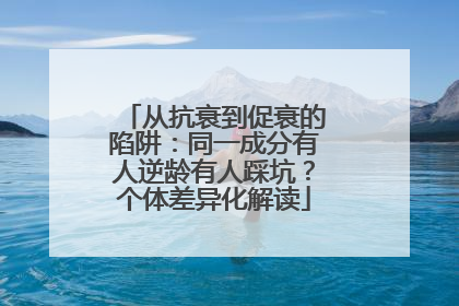 从抗衰到促衰的陷阱：同一成分有人逆龄有人踩坑？个体差异化解读
