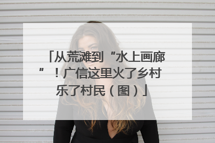 从荒滩到“水上画廊”！广信这里火了乡村 乐了村民（图）