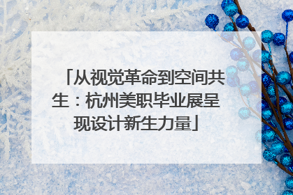 从视觉革命到空间共生：杭州美职毕业展呈现设计新生力量