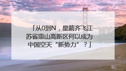 从0到N，星箭齐飞江苏省惠山高新区何以成为中国空天“新势力”？