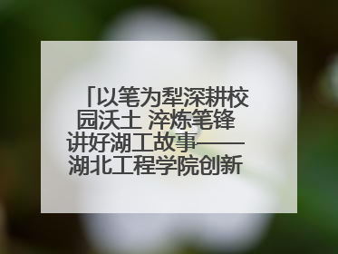 以笔为犁深耕校园沃土 淬炼笔锋讲好湖工故事——湖北工程学院创新机制锻造新时代宣传“轻骑兵”