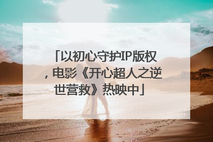 以初心守护IP版权，电影《开心超人之逆世营救》热映中