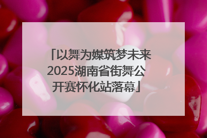 以舞为媒筑梦未来 2025湖南省街舞公开赛怀化站落幕