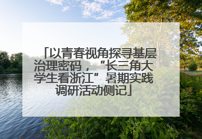 以青春视角探寻基层治理密码，“长三角大学生看浙江”暑期实践调研活动侧记