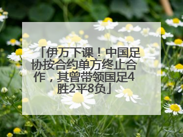 伊万下课！中国足协按合约单方终止合作，其曾带领国足4胜2平8负