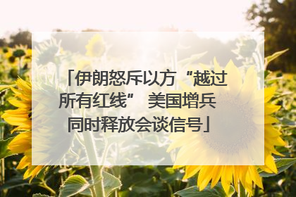 伊朗怒斥以方“越过所有红线” 美国增兵同时释放会谈信号