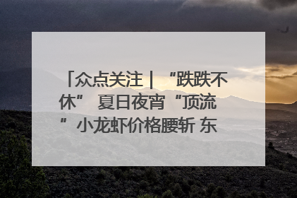 众点关注｜“跌跌不休” 夏日夜宵“顶流”小龙虾价格腰斩 东营人的快乐来了
