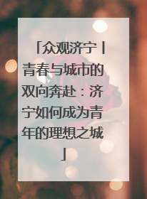众观济宁丨青春与城市的双向奔赴：济宁如何成为青年的理想之城