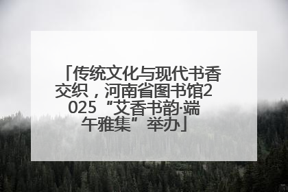 传统文化与现代书香交织，河南省图书馆2025“艾香书韵·端午雅集”举办