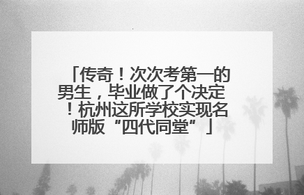 传奇！次次考第一的男生，毕业做了个决定！杭州这所学校实现名师版“四代同堂”