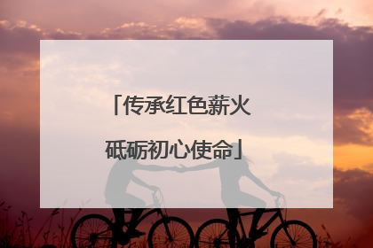 传承红色薪火 砥砺初心使命