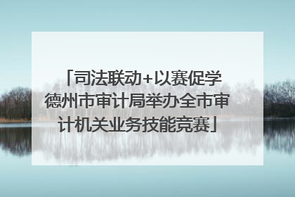 司法联动+以赛促学 德州市审计局举办全市审计机关业务技能竞赛