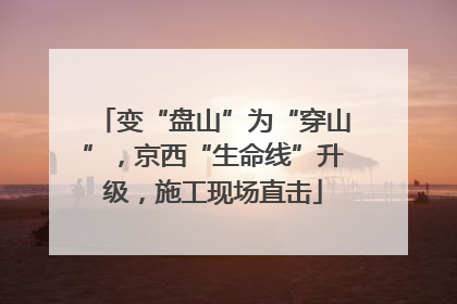 变“盘山”为“穿山”，京西“生命线”升级，施工现场直击