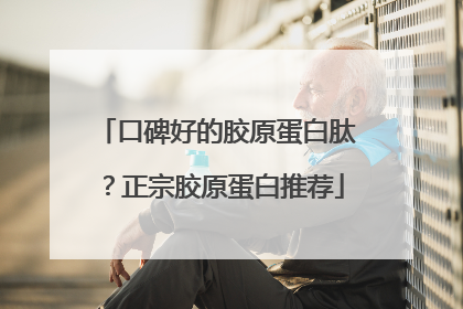口碑好的胶原蛋白肽？正宗胶原蛋白推荐