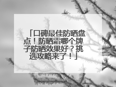 口碑最佳防晒盘点！防晒霜哪个牌子防晒效果好？挑选攻略来了！